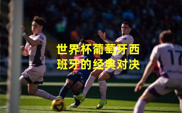 世界杯葡萄牙西班牙的经典对决