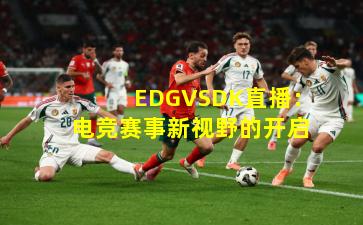 EDGVSDK直播：电竞赛事新视野的开启