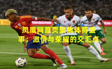 凤凰网首页聚焦体育盛事：激情与荣耀的交汇点