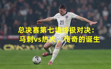 总决赛第七场终极对决：马刺vs热火，传奇的诞生