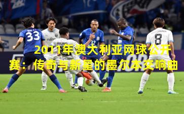 2011年澳大利亚网球公开赛：传奇与新星的墨尔本交响曲