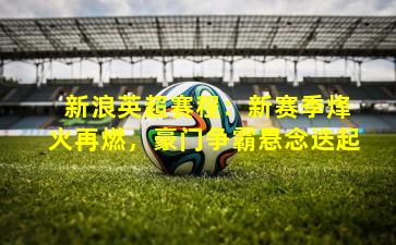  新浪英超赛程：新赛季烽火再燃，豪门争霸悬念迭起