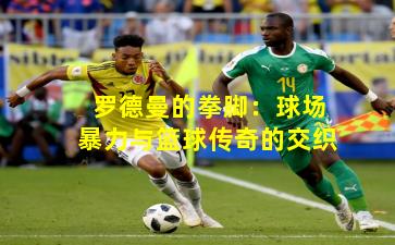 罗德曼的拳脚:球场暴力与篮球传奇的交织