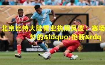 北京比特大陆营业执照风波：赛场外的“抢断”博弈