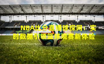NBA比分直播球探网:实时数据引领篮球观赛新体验