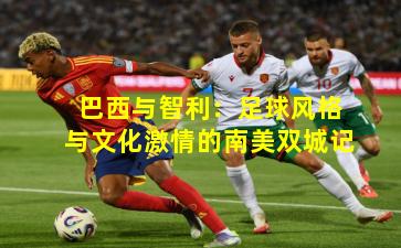 巴西与智利：足球风格与文化激情的南美双城记