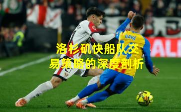 洛杉矶快船队交易策略的深度剖析