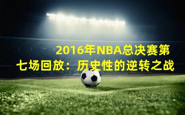 2016年NBA总决赛第七场回放:历史性的逆转之战
