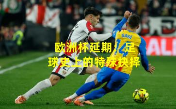 欧洲杯延期:足球史上的特殊抉择