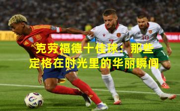 克劳福德十佳球：那些定格在时光里的华丽瞬间