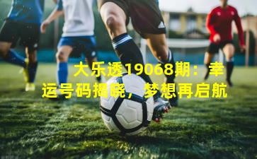 大乐透19068期：幸运号码揭晓，梦想再启航