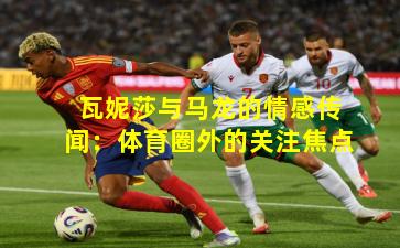 瓦妮莎与马龙的情感传闻：体育圈外的关注焦点