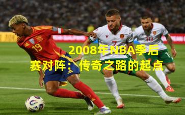 2008年NBA季后赛对阵：传奇之路的起点
