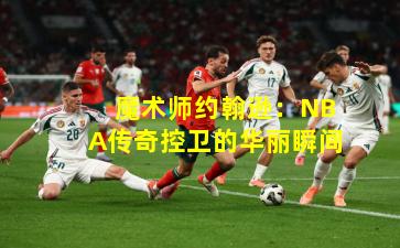 魔术师约翰逊:NBA传奇控卫的华丽瞬间