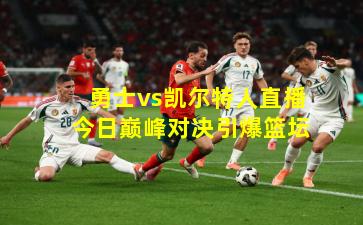 勇士vs凯尔特人直播今日巅峰对决引爆篮坛