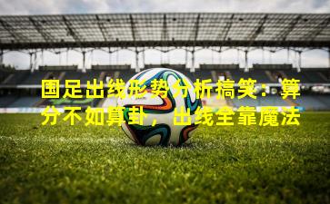 国足出线形势分析搞笑：算分不如算卦，出线全靠魔法