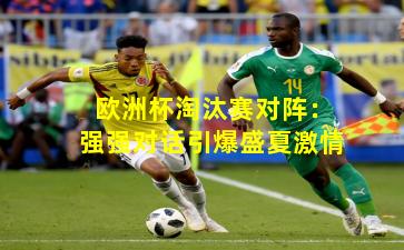 欧洲杯淘汰赛对阵:强强对话引爆盛夏激情